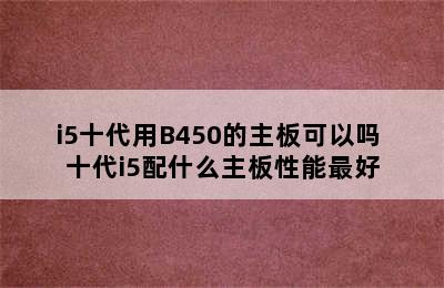 i5十代用B450的主板可以吗 十代i5配什么主板性能最好